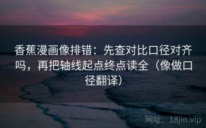 香蕉漫画像排错：先查对比口径对齐吗，再把轴线起点终点读全（像做口径翻译）