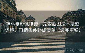 神马电影像排错：先查截图是不是缺语境，再把条件补成清单（读完更稳）