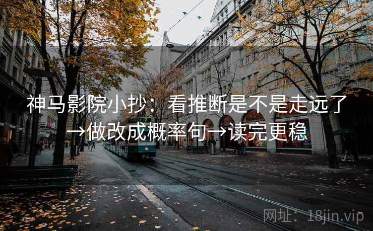 神马影院小抄:看推断是不是走远了→做改成概率句→读完更稳 神马影院小抄:看推断是不是走远了→做改成概率句→读完更稳