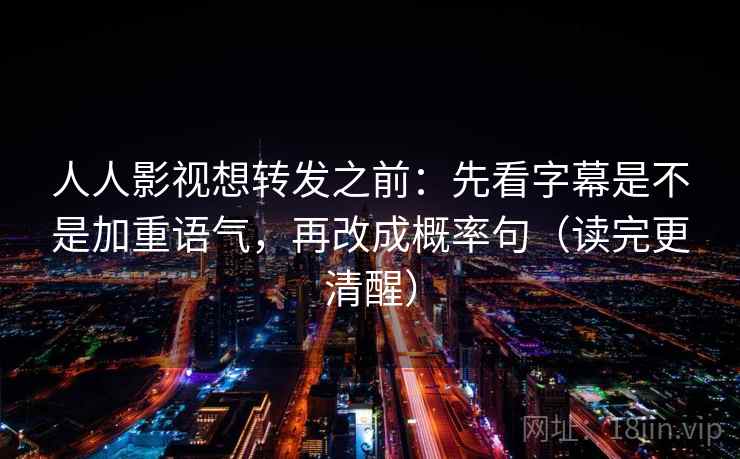 人人影视想转发之前:先看字幕是不是加重语气,再改成概率句(读完更清醒) 人人影视想转发之前:先看字幕是不是加重语气,再改成概率句(读完更清醒)