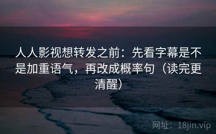 人人影视想转发之前:先看字幕是不是加重语气,再改成概率句(读完更清醒) 人人影视想转发之前:先看字幕是不是加重语气,再改成概率句(读完更清醒)