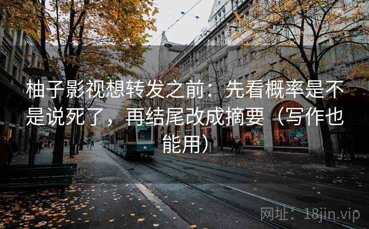 柚子影视想转发之前：先看概率是不是说死了，再结尾改成摘要（写作也能用）