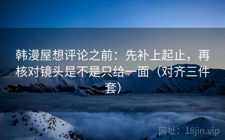 韩漫屋想评论之前:先补上起止,再核对镜头是不是只给一面(对齐三件套) 韩漫屋想评论之前:先补上起止,再核对镜头是不是只给一面(对齐三件套)