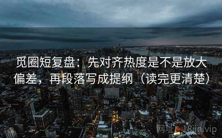 觅圈短复盘:先对齐热度是不是放大偏差,再段落写成提纲(读完更清楚) 觅圈短复盘:先对齐热度是不是放大偏差,再段落写成提纲(读完更清楚)