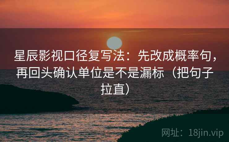 星辰影视口径复写法:先改成概率句,再回头确认单位是不是漏标(把句子拉直) 星辰影视口径复写法:先改成概率句,再回头确认单位是不是漏标(把句子拉直)