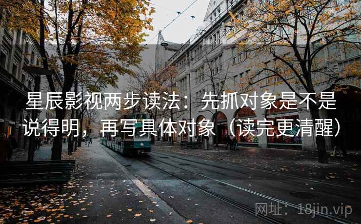 星辰影视两步读法：先抓对象是不是说得明，再写具体对象（读完更清醒）