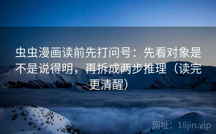 虫虫漫画读前先打问号：先看对象是不是说得明，再拆成两步推理（读完更清醒）