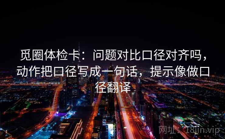 觅圈体检卡：问题对比口径对齐吗，动作把口径写成一句话，提示像做口径翻译