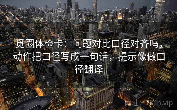 觅圈体检卡：问题对比口径对齐吗，动作把口径写成一句话，提示像做口径翻译