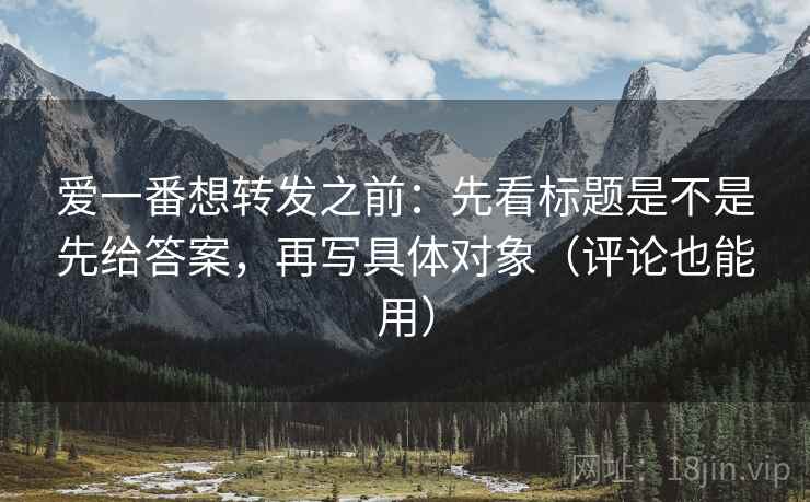 爱一番想转发之前：先看标题是不是先给答案，再写具体对象（评论也能用）