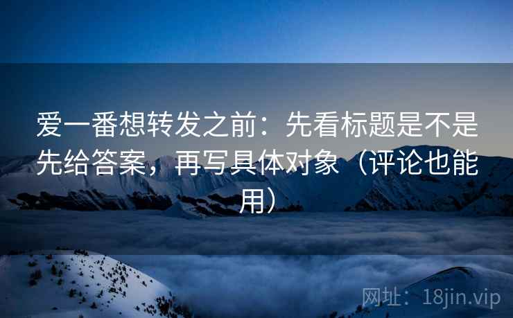 爱一番想转发之前：先看标题是不是先给答案，再写具体对象（评论也能用）