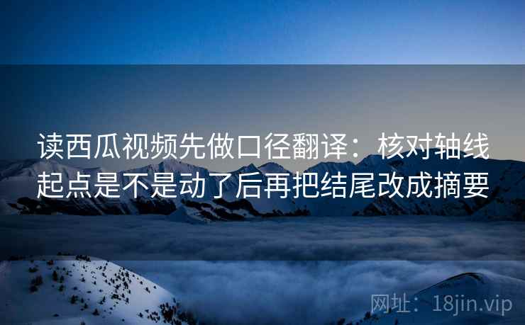 读西瓜视频先做口径翻译：核对轴线起点是不是动了后再把结尾改成摘要