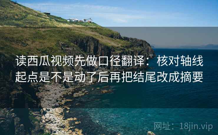 读西瓜视频先做口径翻译：核对轴线起点是不是动了后再把结尾改成摘要