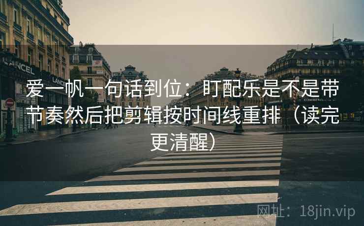 爱一帆一句话到位：盯配乐是不是带节奏然后把剪辑按时间线重排（读完更清醒）