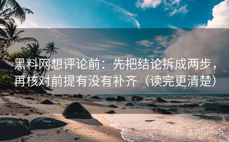 黑料网想评论前：先把结论拆成两步，再核对前提有没有补齐（读完更清楚）