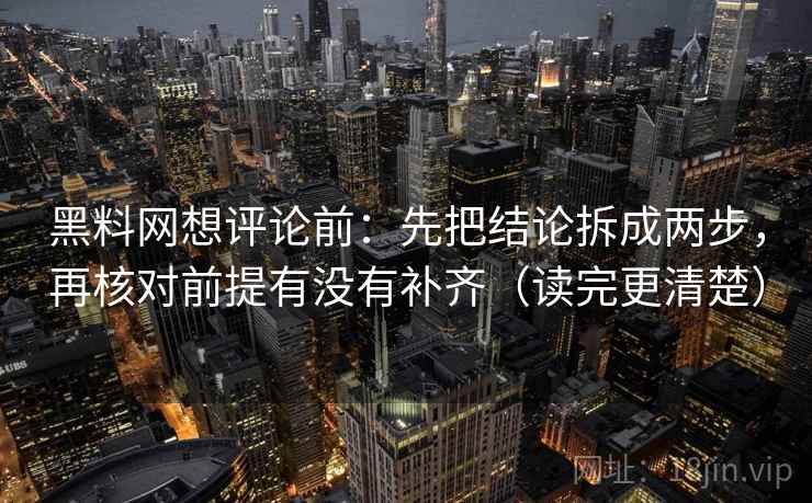黑料网想评论前：先把结论拆成两步，再核对前提有没有补齐（读完更清楚）