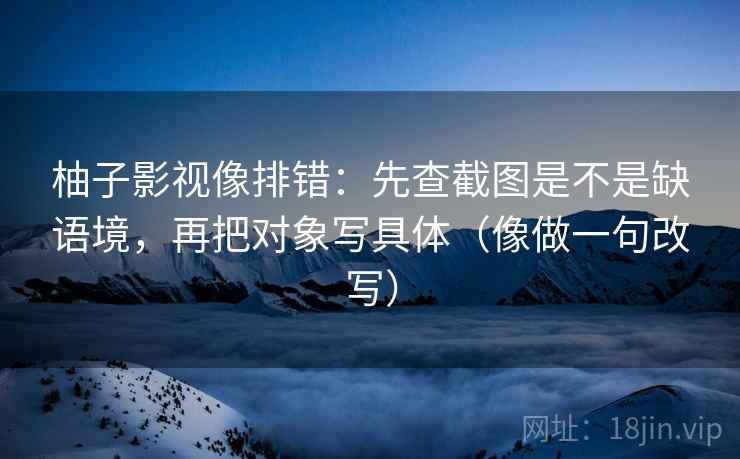柚子影视像排错：先查截图是不是缺语境，再把对象写具体（像做一句改写）
