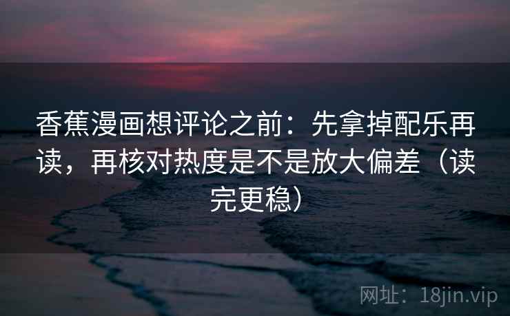 香蕉漫画想评论之前：先拿掉配乐再读，再核对热度是不是放大偏差（读完更稳）