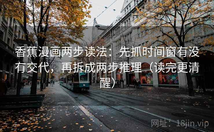 香蕉漫画两步读法：先抓时间窗有没有交代，再拆成两步推理（读完更清醒）