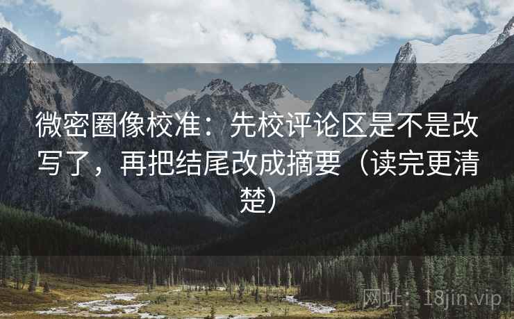 微密圈像校准：先校评论区是不是改写了，再把结尾改成摘要（读完更清楚）