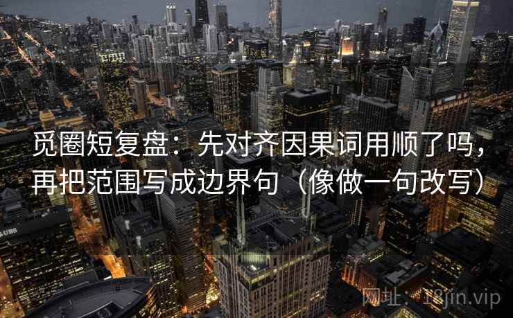 觅圈短复盘：先对齐因果词用顺了吗，再把范围写成边界句（像做一句改写）