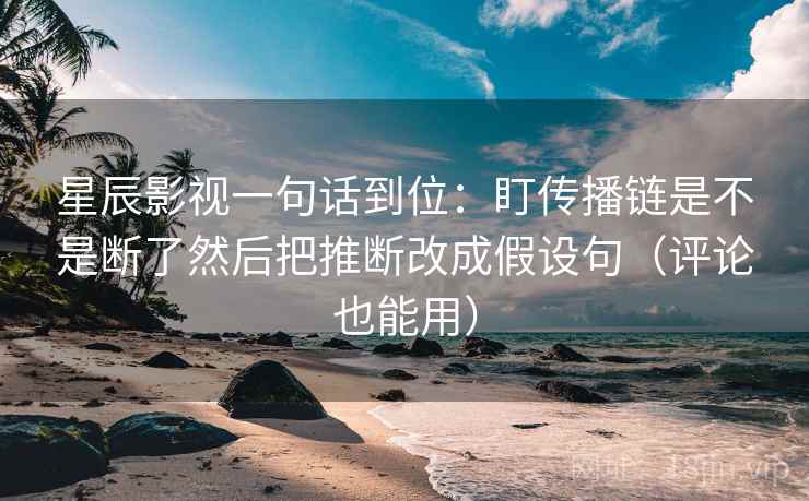星辰影视一句话到位：盯传播链是不是断了然后把推断改成假设句（评论也能用）