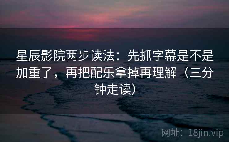 星辰影院两步读法：先抓字幕是不是加重了，再把配乐拿掉再理解（三分钟走读）