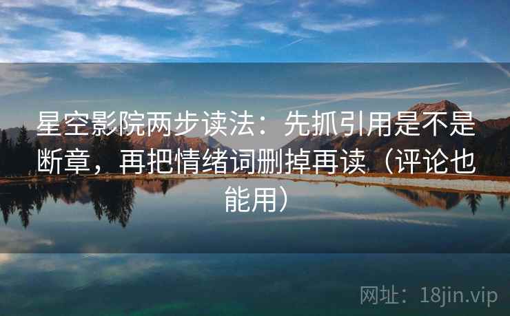 星空影院两步读法：先抓引用是不是断章，再把情绪词删掉再读（评论也能用）