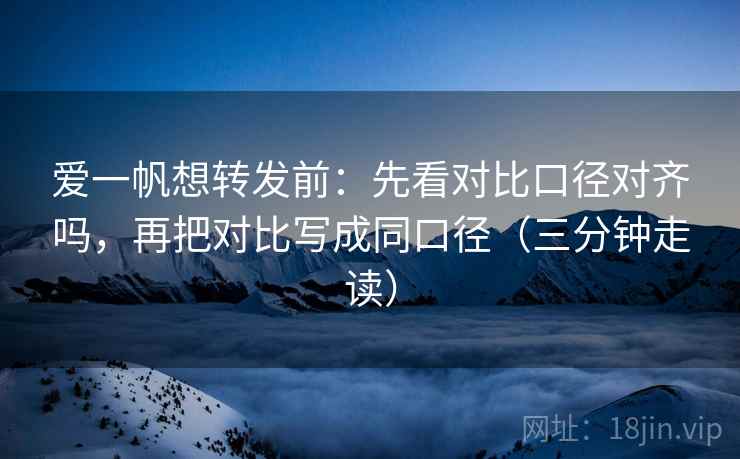 爱一帆想转发前：先看对比口径对齐吗，再把对比写成同口径（三分钟走读）
