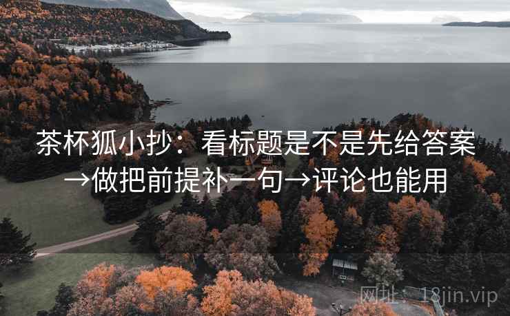 茶杯狐小抄：看标题是不是先给答案→做把前提补一句→评论也能用