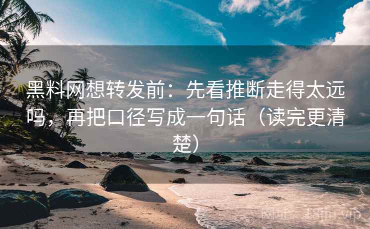 黑料网想转发前：先看推断走得太远吗，再把口径写成一句话（读完更清楚）