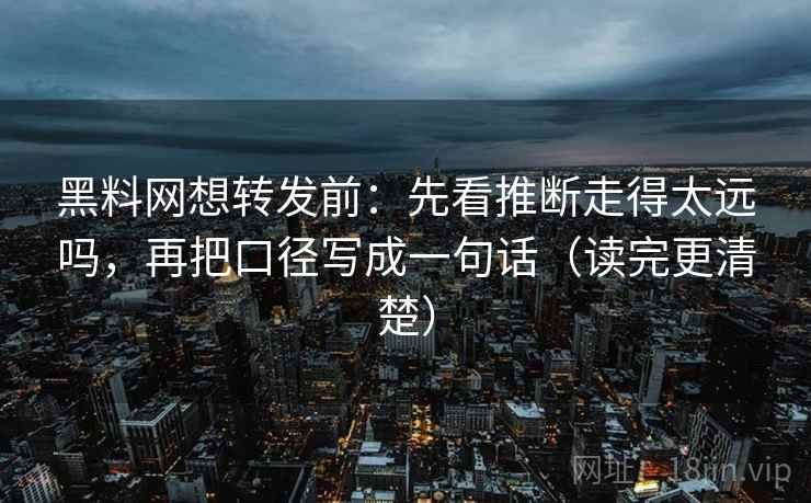 黑料网想转发前：先看推断走得太远吗，再把口径写成一句话（读完更清楚）