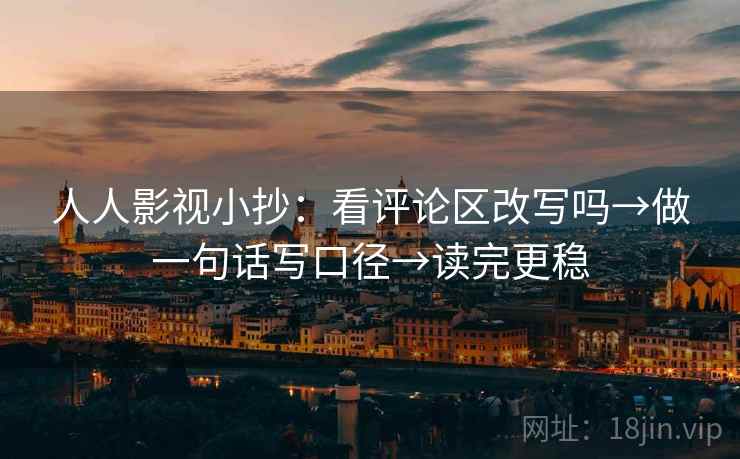 人人影视小抄：看评论区改写吗→做一句话写口径→读完更稳
