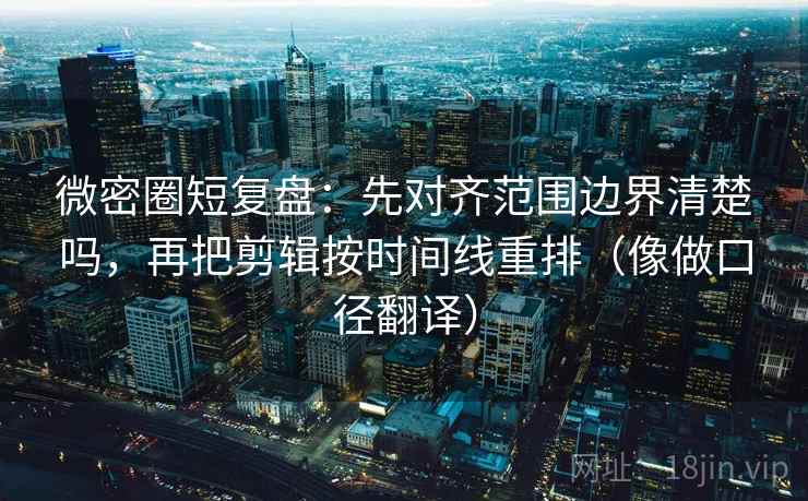 微密圈短复盘：先对齐范围边界清楚吗，再把剪辑按时间线重排（像做口径翻译）