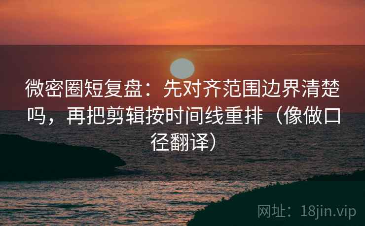 微密圈短复盘：先对齐范围边界清楚吗，再把剪辑按时间线重排（像做口径翻译）