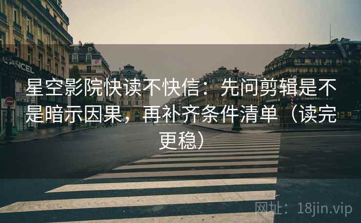 星空影院快读不快信：先问剪辑是不是暗示因果，再补齐条件清单（读完更稳）