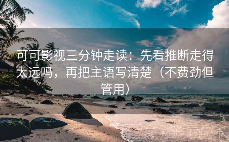 可可影视三分钟走读：先看推断走得太远吗，再把主语写清楚（不费劲但管用）