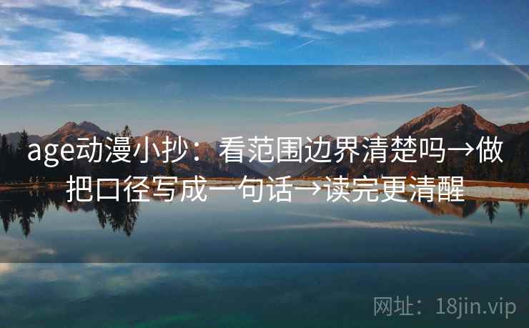 age动漫小抄：看范围边界清楚吗→做把口径写成一句话→读完更清醒