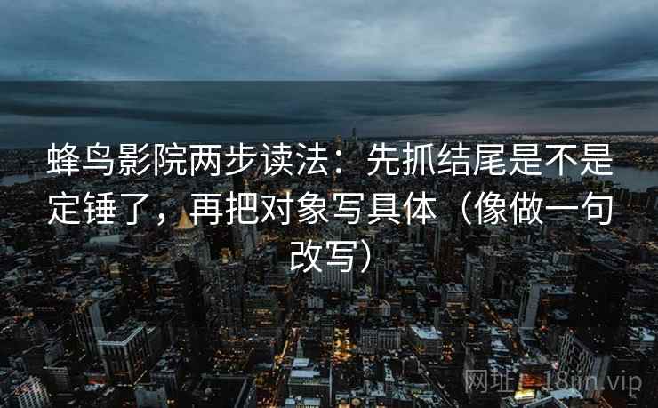 蜂鸟影院两步读法：先抓结尾是不是定锤了，再把对象写具体（像做一句改写）