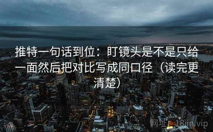 推特一句话到位：盯镜头是不是只给一面然后把对比写成同口径（读完更清楚）