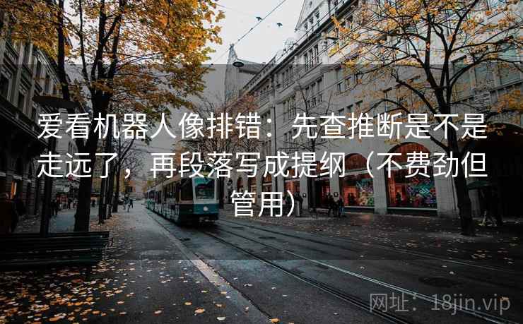 爱看机器人像排错：先查推断是不是走远了，再段落写成提纲（不费劲但管用）