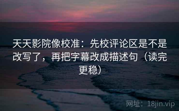 天天影院像校准：先校评论区是不是改写了，再把字幕改成描述句（读完更稳）