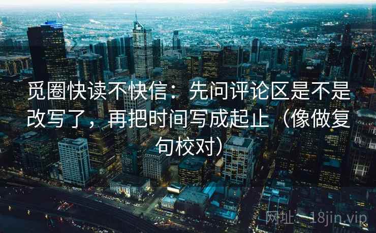 觅圈快读不快信：先问评论区是不是改写了，再把时间写成起止（像做复句校对）