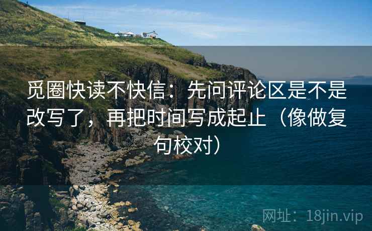 觅圈快读不快信：先问评论区是不是改写了，再把时间写成起止（像做复句校对）