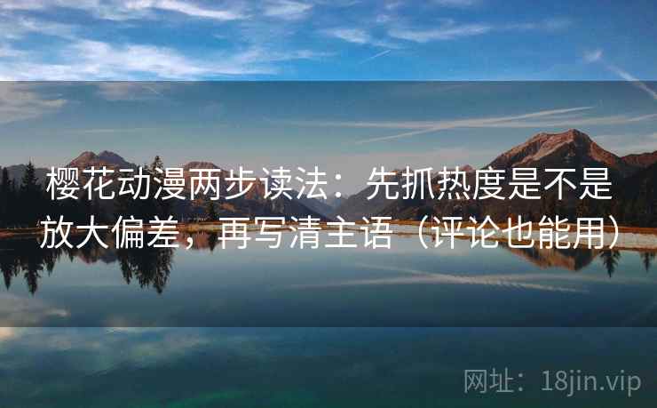 樱花动漫两步读法：先抓热度是不是放大偏差，再写清主语（评论也能用）