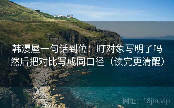 韩漫屋一句话到位：盯对象写明了吗然后把对比写成同口径（读完更清醒）