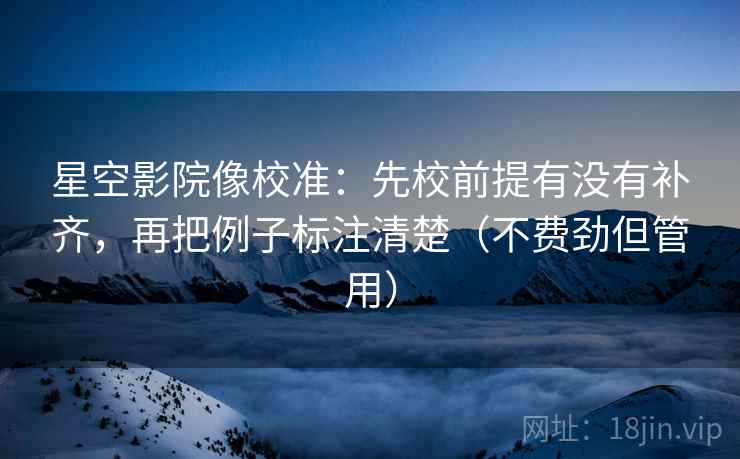 星空影院像校准：先校前提有没有补齐，再把例子标注清楚（不费劲但管用）
