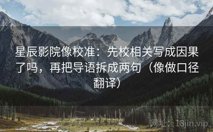 星辰影院像校准：先校相关写成因果了吗，再把导语拆成两句（像做口径翻译）