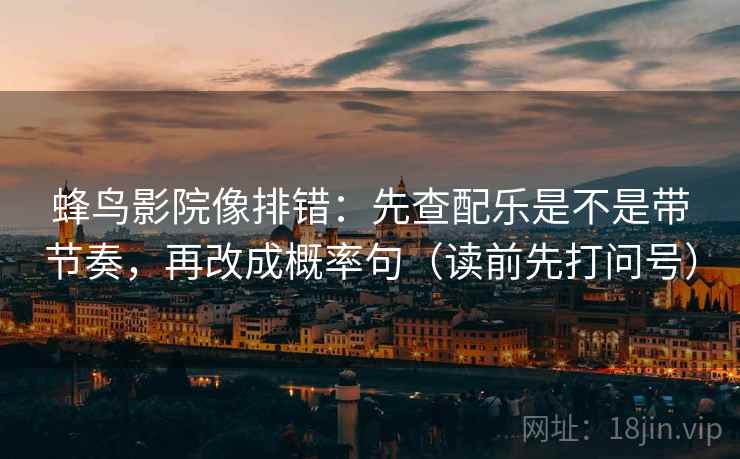蜂鸟影院像排错：先查配乐是不是带节奏，再改成概率句（读前先打问号）