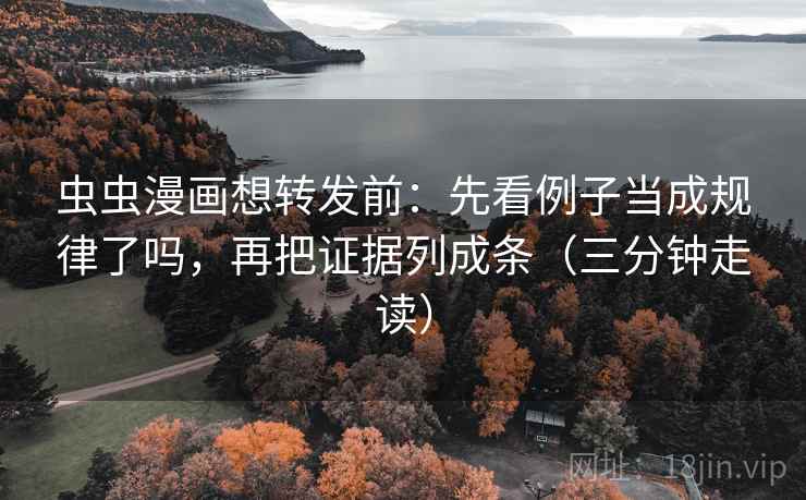 虫虫漫画想转发前：先看例子当成规律了吗，再把证据列成条（三分钟走读）